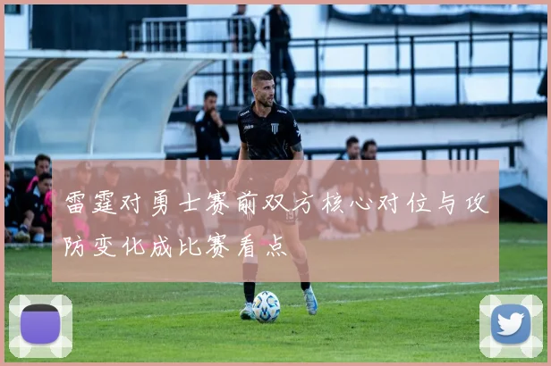 雷霆对勇士赛前双方核心对位与攻防变化成比赛看点