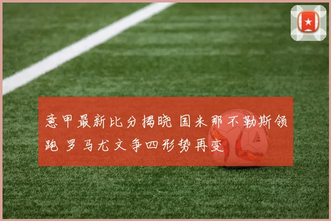 意甲最新比分揭晓 国米那不勒斯领跑 罗马尤文争四形势再变