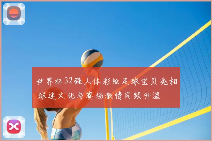 世界杯32强人体彩绘足球宝贝亮相 球迷文化与赛场激情同频升温