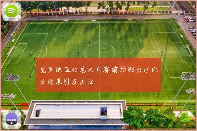克罗地亚对意大利赛前预测出炉比分结果引发关注