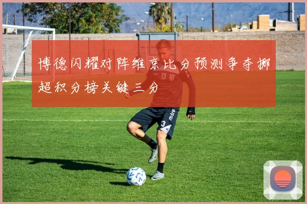 博德闪耀对阵维京比分预测争夺挪超积分榜关键三分