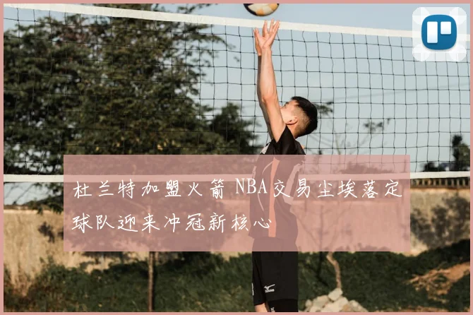 杜兰特加盟火箭 NBA交易尘埃落定球队迎来冲冠新核心