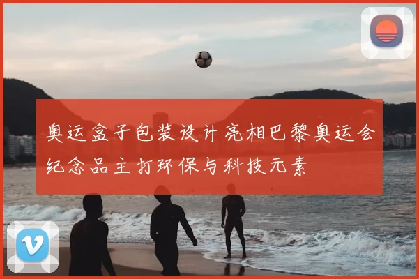 奥运盒子包装设计亮相巴黎奥运会纪念品主打环保与科技元素