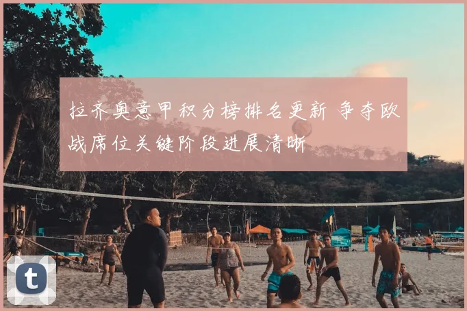 拉齐奥意甲积分榜排名更新 争夺欧战席位关键阶段进展清晰