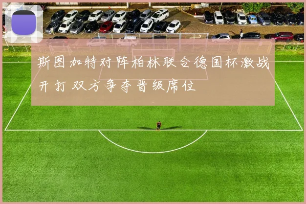 斯图加特对阵柏林联合德国杯激战开打 双方争夺晋级席位