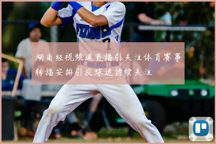 湖南经视频道直播引关注体育赛事转播安排引发球迷持续关注