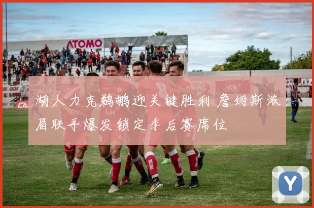 湖人力克鹈鹕迎关键胜利 詹姆斯浓眉联手爆发锁定季后赛席位