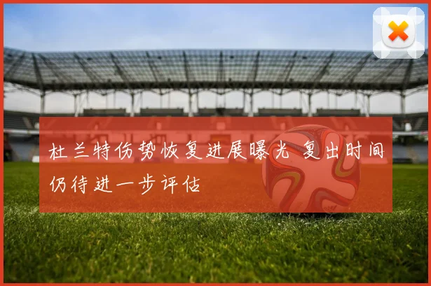 杜兰特伤势恢复进展曝光 复出时间仍待进一步评估