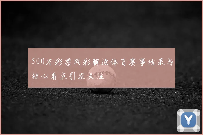 500万彩票网彩解读体育赛事结果与核心看点引发关注