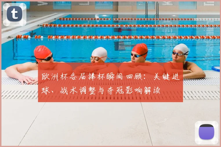 欧洲杯各届捧杯瞬间回顾:关键进球、战术调整与夺冠影响解读