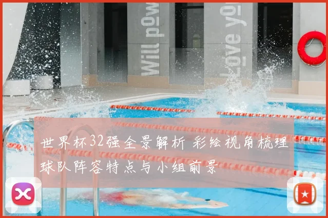 世界杯32强全景解析 彩绘视角梳理球队阵容特点与小组前景
