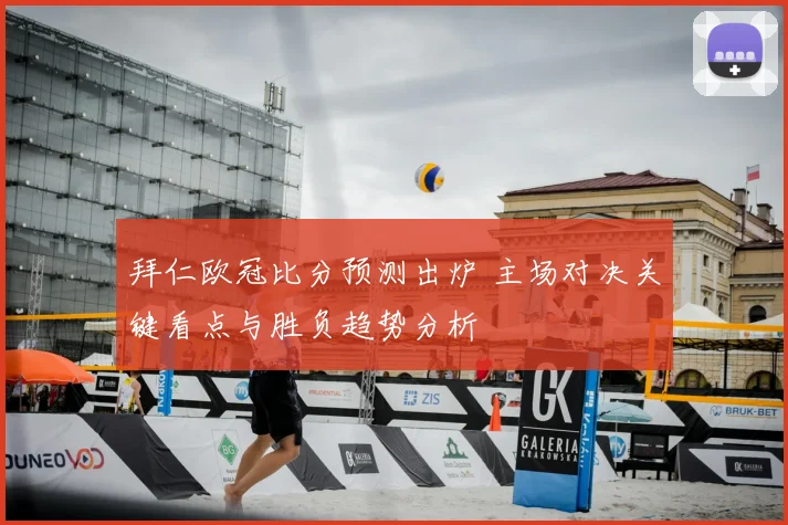 拜仁欧冠比分预测出炉 主场对决关键看点与胜负趋势分析