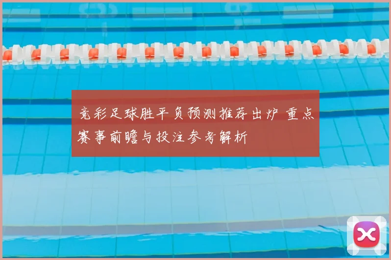 竞彩足球胜平负预测推荐出炉 重点赛事前瞻与投注参考解析