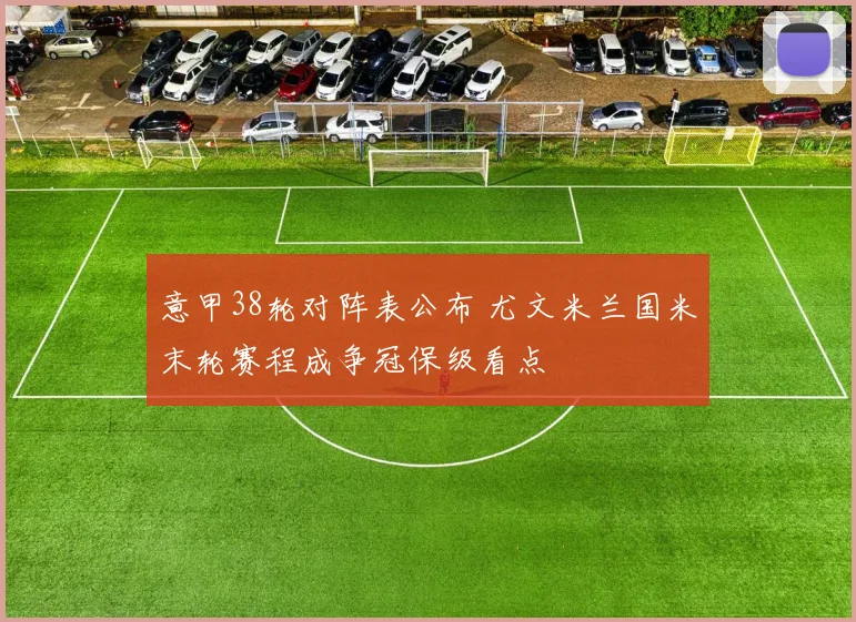 意甲38轮对阵表公布 尤文米兰国米末轮赛程成争冠保级看点