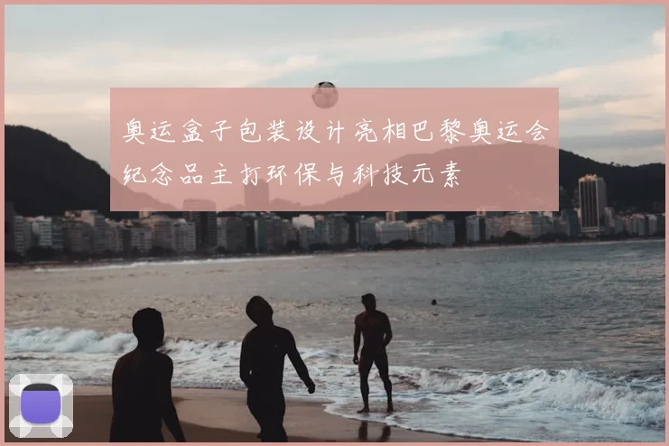 奥运盒子包装设计亮相巴黎奥运会纪念品主打环保与科技元素