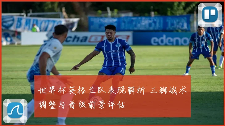 世界杯英格兰队表现解析 三狮战术调整与晋级前景评估