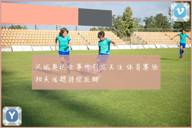 汉城奥运会事件引发关注 体育赛场相关话题持续发酵