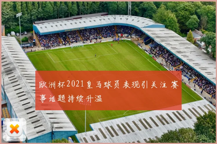 欧洲杯2021皇马球员表现引关注 赛事话题持续升温