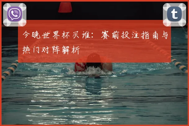 今晚世界杯买谁：赛前投注指南与热门对阵解析