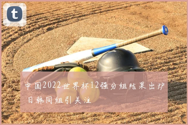 中国2022世界杯12强分组结果出炉 日韩同组引关注