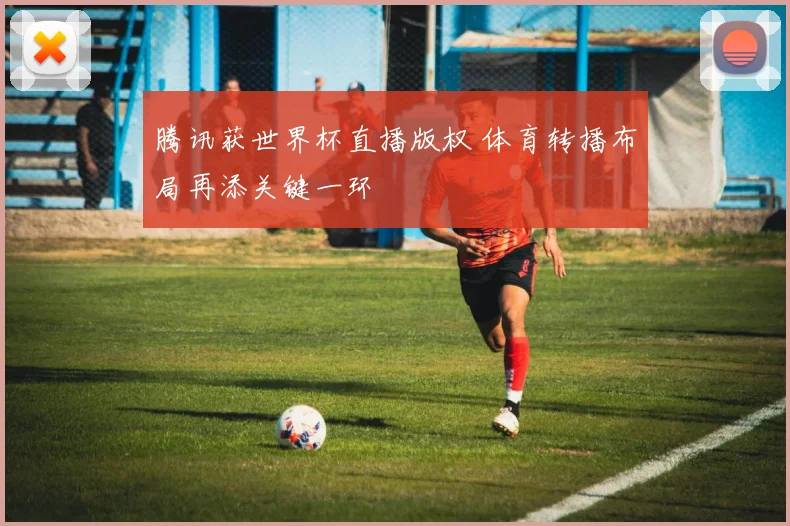 腾讯获世界杯直播版权 体育转播布局再添关键一环