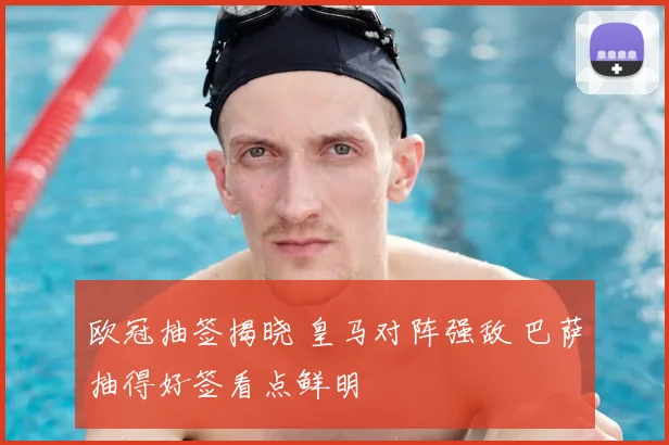 欧冠抽签揭晓 皇马对阵强敌 巴萨抽得好签看点鲜明