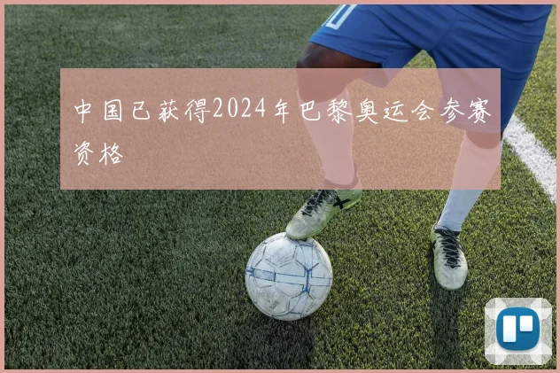 中国已获得2024年巴黎奥运会参赛资格