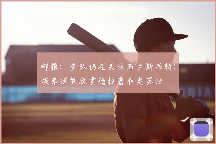 邮报：多队仍在关注布兰斯韦特；埃弗顿很欣赏德拉普和奥苏拉