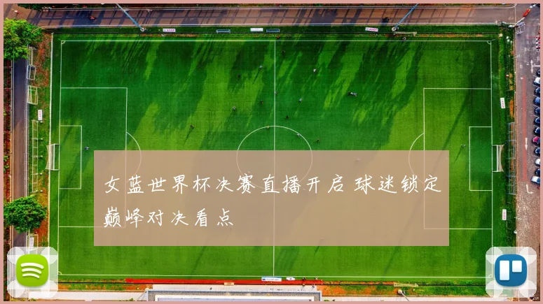 女蓝世界杯决赛直播开启 球迷锁定巅峰对决看点