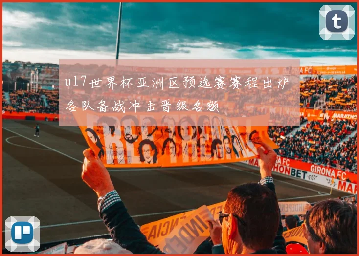 u17世界杯亚洲区预选赛赛程出炉 各队备战冲击晋级名额