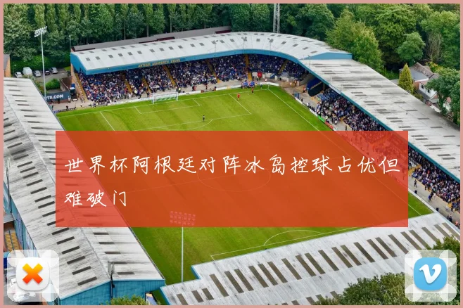 世界杯阿根廷对阵冰岛控球占优但难破门