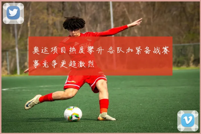 奥运项目热度攀升 各队加紧备战赛事竞争更趋激烈