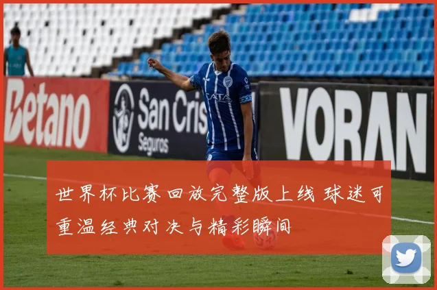 世界杯比赛回放完整版上线 球迷可重温经典对决与精彩瞬间