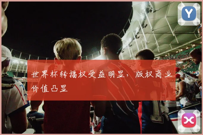世界杯转播权受益明显，版权商业价值凸显