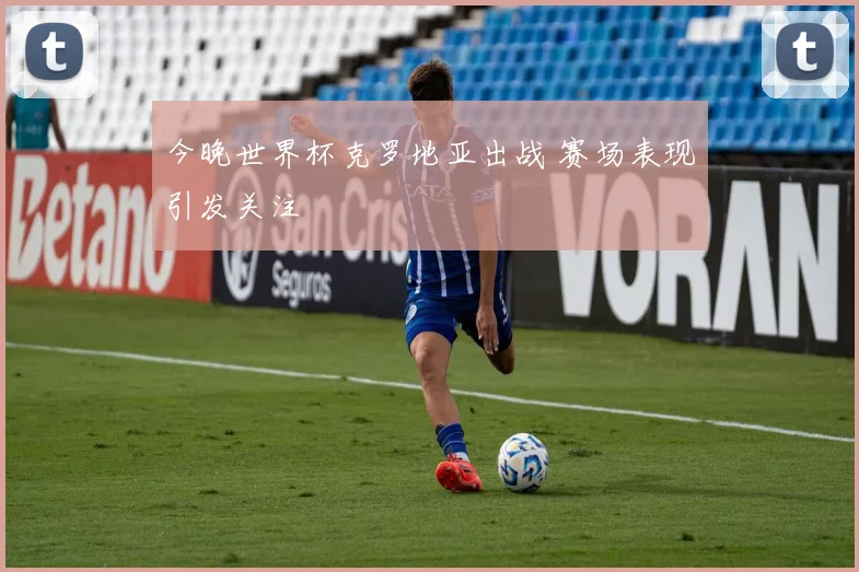 今晚世界杯克罗地亚出战 赛场表现引发关注