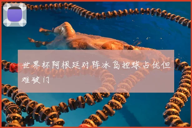 世界杯阿根廷对阵冰岛控球占优但难破门