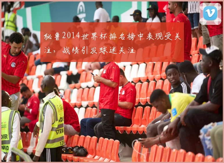 秘鲁2014世界杯排名榜中表现受关注，战绩引发球迷关注