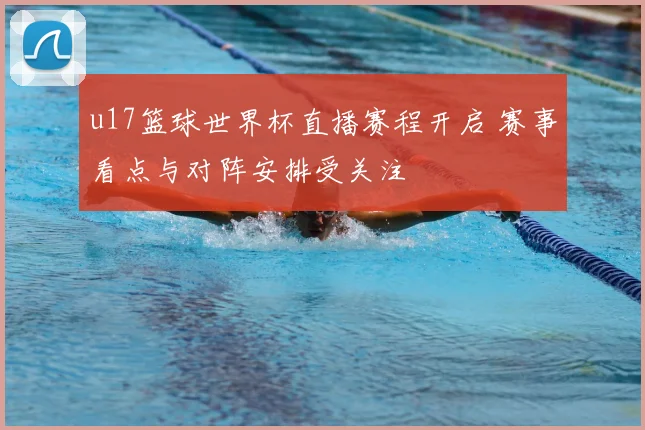 u17篮球世界杯直播赛程开启 赛事看点与对阵安排受关注