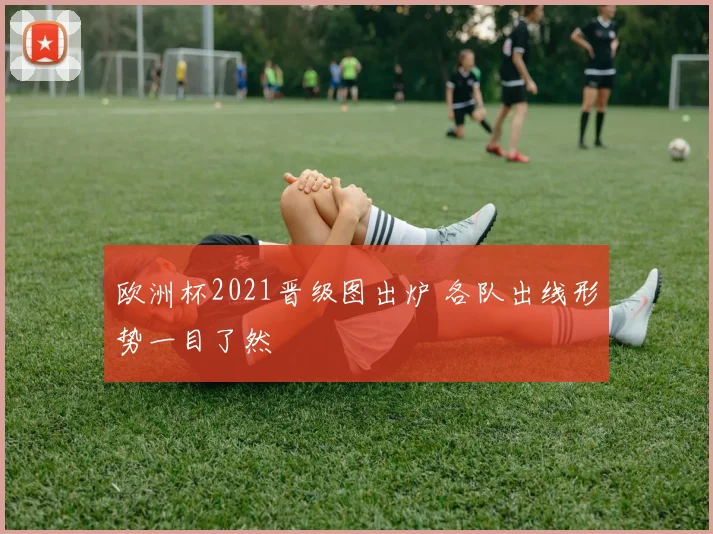 欧洲杯2021晋级图出炉 各队出线形势一目了然