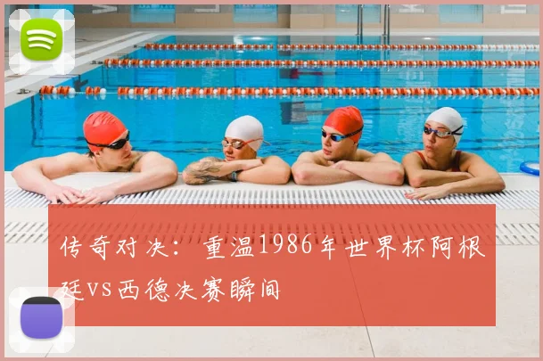 传奇对决：重温1986年世界杯阿根廷vs西德决赛瞬间