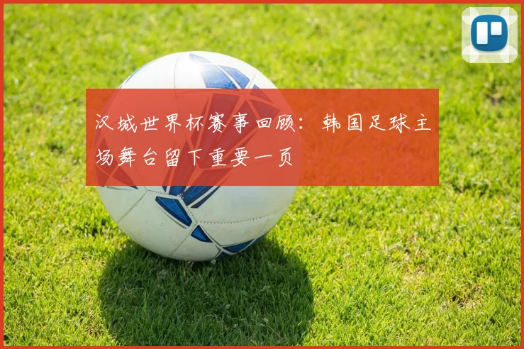 汉城世界杯赛事回顾：韩国足球主场舞台留下重要一页
