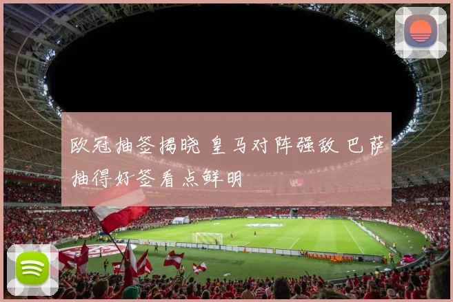欧冠抽签揭晓 皇马对阵强敌 巴萨抽得好签看点鲜明