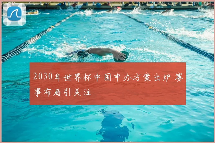 2030年世界杯中国申办方案出炉 赛事布局引关注