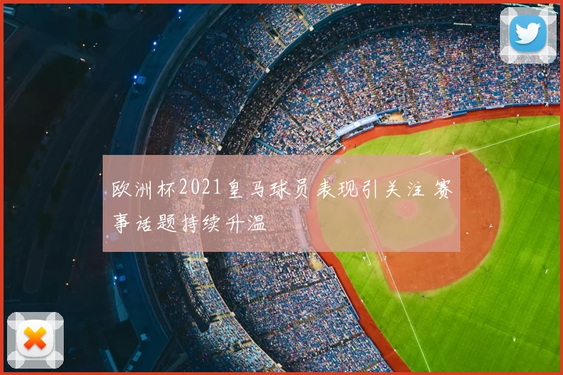 欧洲杯2021皇马球员表现引关注 赛事话题持续升温