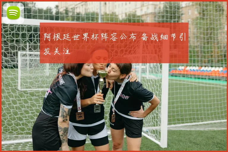 阿根廷世界杯阵容公布 备战细节引发关注