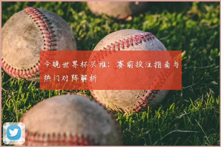 今晚世界杯买谁：赛前投注指南与热门对阵解析