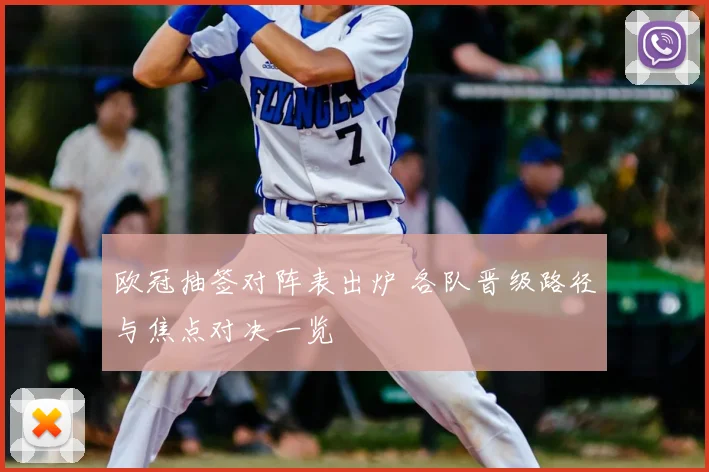 欧冠抽签对阵表出炉 各队晋级路径与焦点对决一览