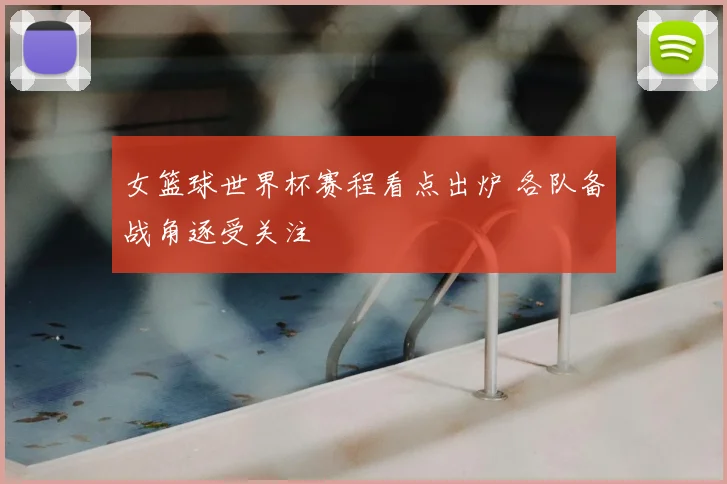 女篮球世界杯赛程看点出炉 各队备战角逐受关注