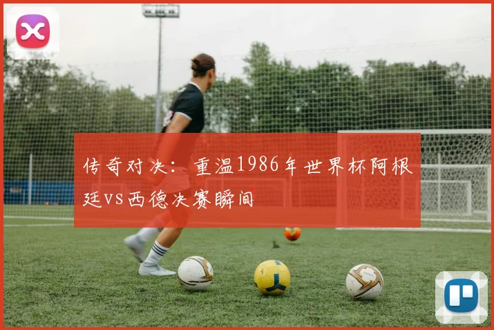 传奇对决：重温1986年世界杯阿根廷vs西德决赛瞬间