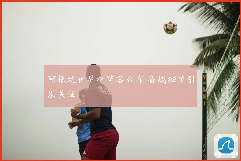 阿根廷世界杯阵容公布 备战细节引发关注